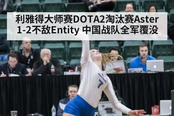 利雅得大师赛DOTA2淘汰赛Aster 1-2不敌Entity 中国战队全军覆没
