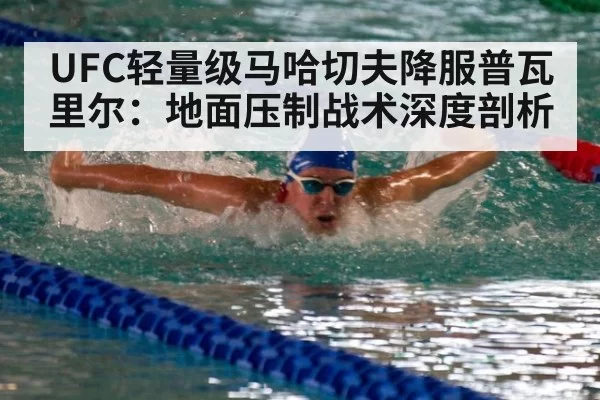 UFC轻量级马哈切夫降服普瓦里尔：地面压制战术深度剖析