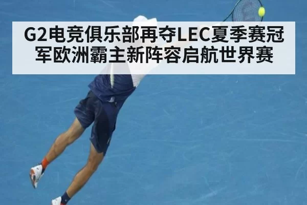 G2电竞俱乐部再夺LEC夏季赛冠军欧洲霸主新阵容启航世界赛
