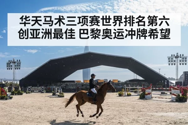 华天马术三项赛世界排名第六创亚洲最佳 巴黎奥运冲牌希望
