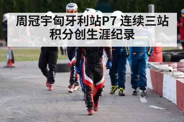 周冠宇匈牙利站P7 连续三站积分创生涯纪录