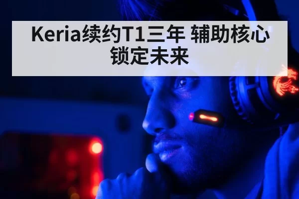 Keria续约T1三年 辅助核心锁定未来