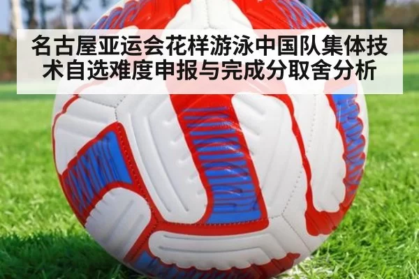名古屋亚运会花样游泳中国队集体技术自选难度申报与完成分取舍分析